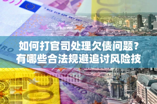 济南如何打官司处理欠债问题？有哪些合法规避追讨风险技巧？